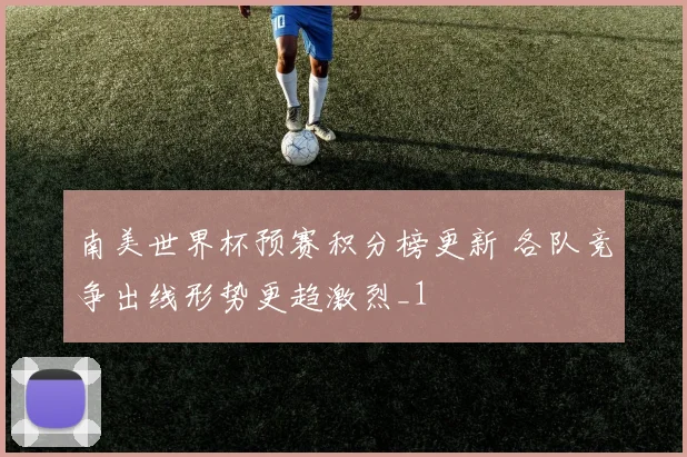 南美世界杯预赛积分榜更新 各队竞争出线形势更趋激烈_1