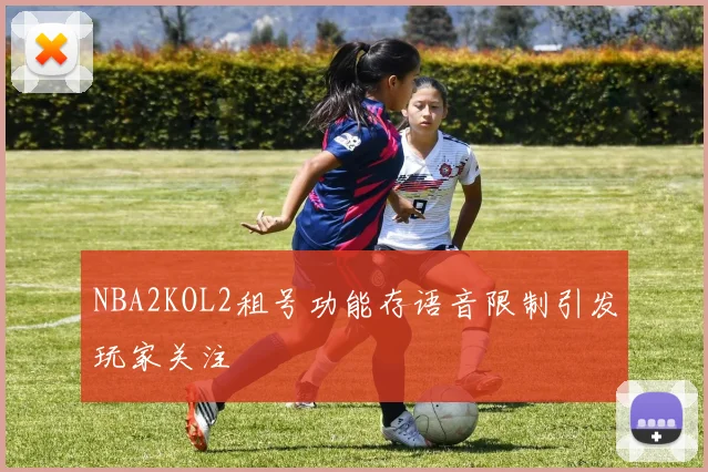 NBA2KOL2租号功能存语音限制引发玩家关注