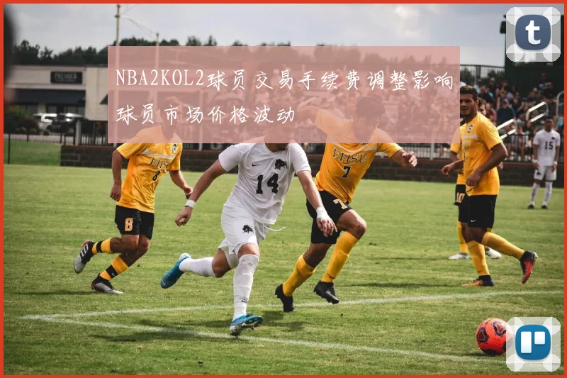 NBA2KOL2球员交易手续费调整影响球员市场价格波动
