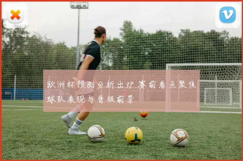欧洲杯预测分析出炉 赛前看点聚焦球队表现与晋级前景