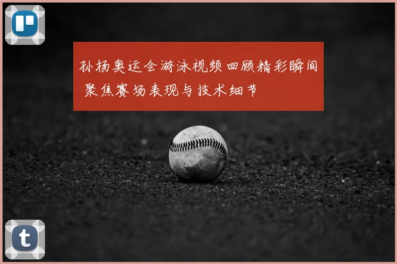 孙杨奥运会游泳视频回顾精彩瞬间 聚焦赛场表现与技术细节
