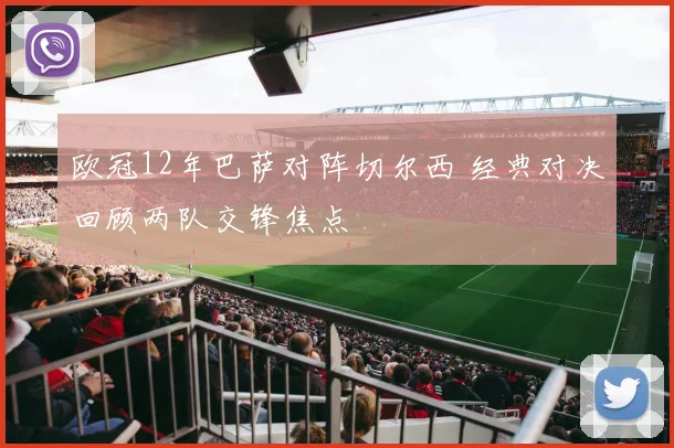 欧冠12年巴萨对阵切尔西 经典对决回顾两队交锋焦点