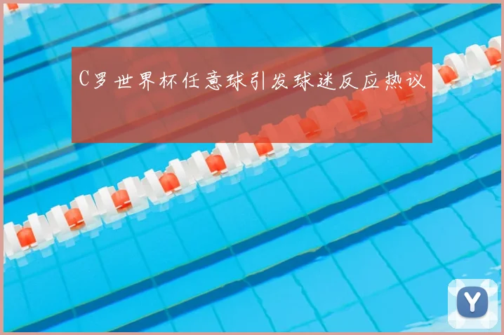 C罗世界杯任意球引发球迷反应热议