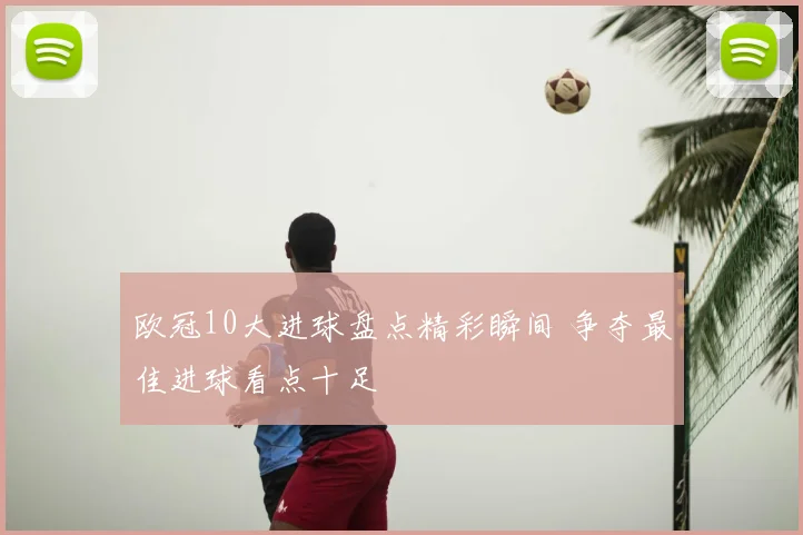 欧冠10大进球盘点精彩瞬间 争夺最佳进球看点十足