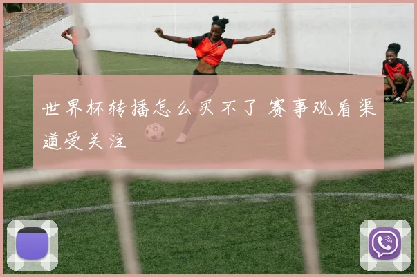 世界杯转播怎么买不了 赛事观看渠道受关注