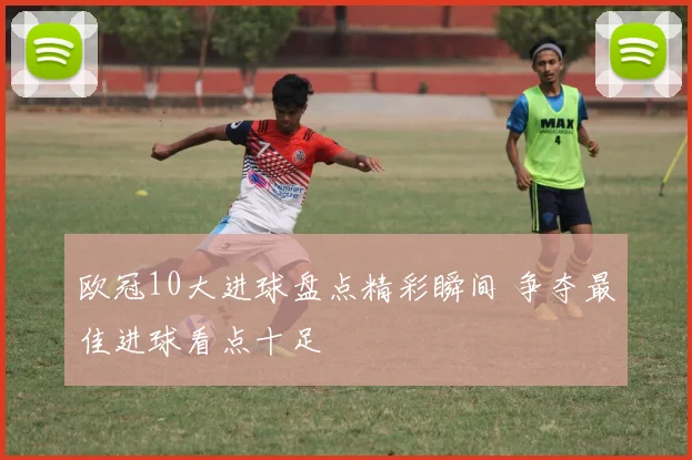 欧冠10大进球盘点精彩瞬间 争夺最佳进球看点十足