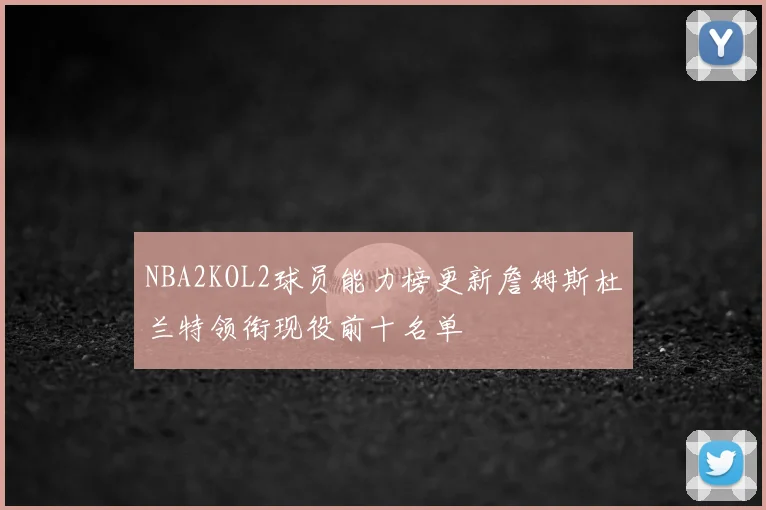 NBA2KOL2球员能力榜更新詹姆斯杜兰特领衔现役前十名单