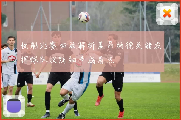 快船比赛回放解析莱昂纳德关键发挥球队攻防细节成看点