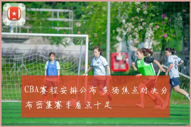 CBA赛程安排公布 多场焦点对决分布密集赛季看点十足