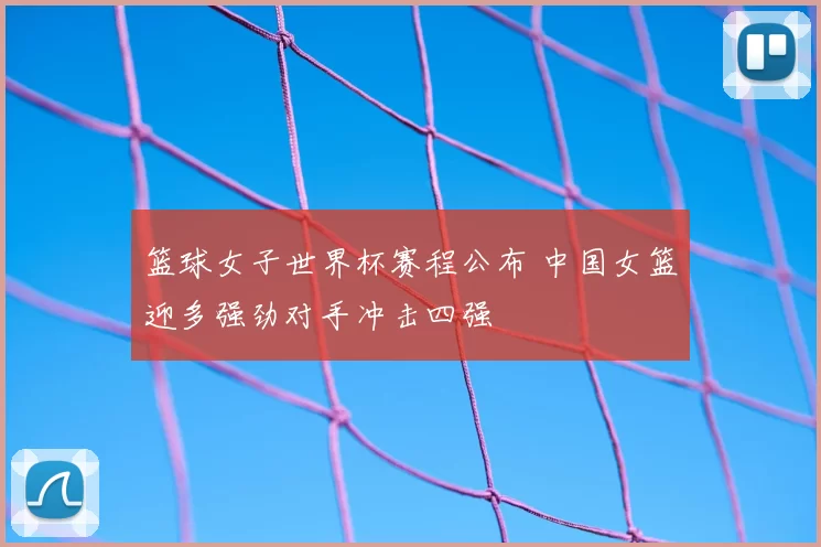 篮球女子世界杯赛程公布 中国女篮迎多强劲对手冲击四强