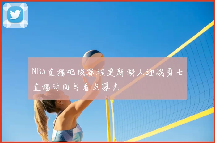 NBA直播吧线赛程更新湖人迎战勇士直播时间与看点曝光