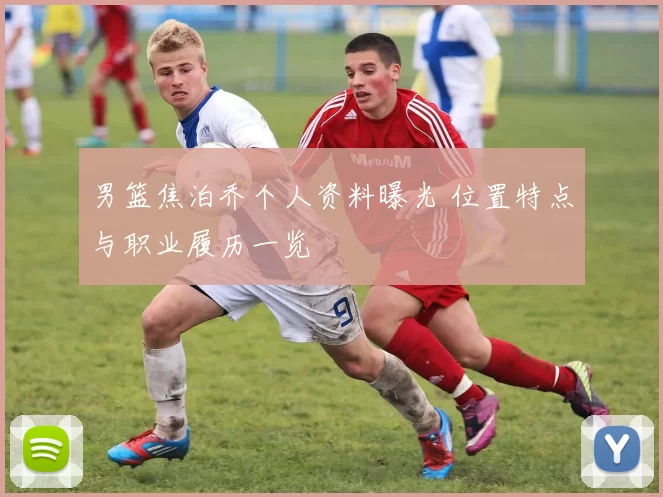 男篮焦泊乔个人资料曝光 位置特点与职业履历一览