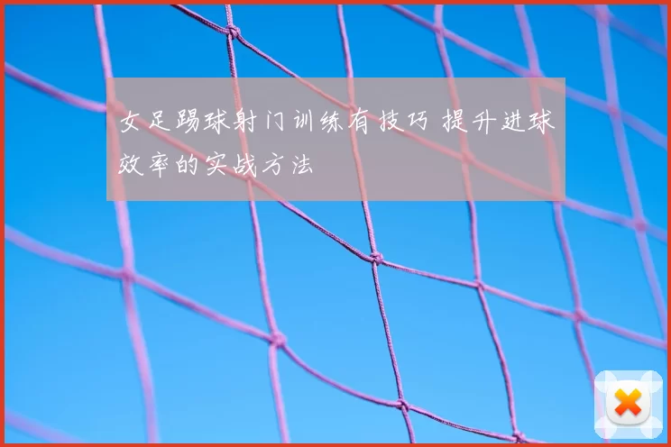 女足踢球射门训练有技巧 提升进球效率的实战方法