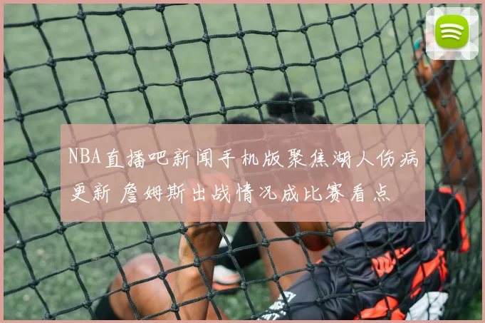 NBA直播吧新闻手机版聚焦湖人伤病更新 詹姆斯出战情况成比赛看点