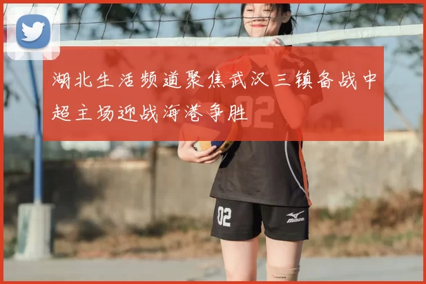 湖北生活频道聚焦武汉三镇备战中超主场迎战海港争胜