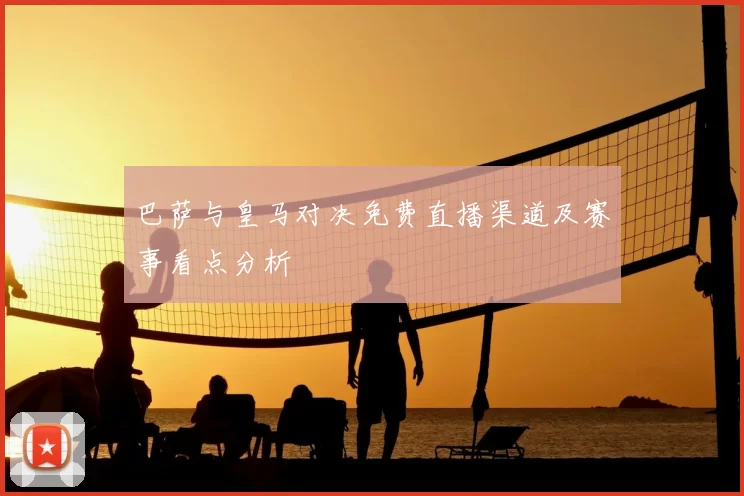 巴萨与皇马对决免费直播渠道及赛事看点分析