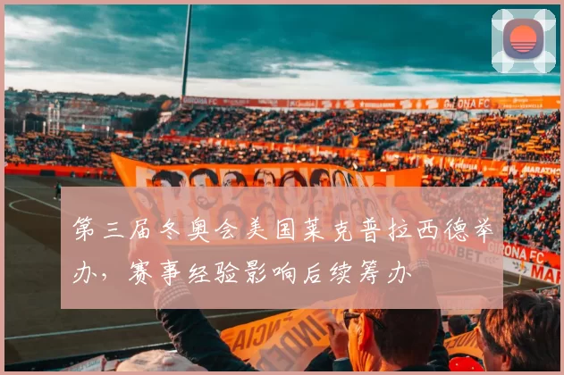第三届冬奥会美国莱克普拉西德举办，赛事经验影响后续筹办