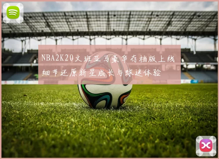 NBA2K20文班亚马豪华存档版上线 细节还原新星成长与球迷体验