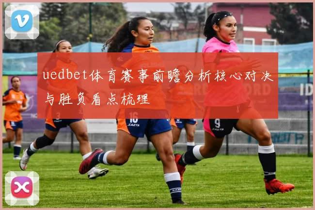 uedbet体育赛事前瞻分析核心对决与胜负看点梳理
