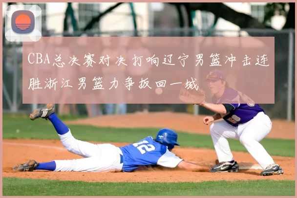 CBA总决赛对决打响辽宁男篮冲击连胜浙江男篮力争扳回一城
