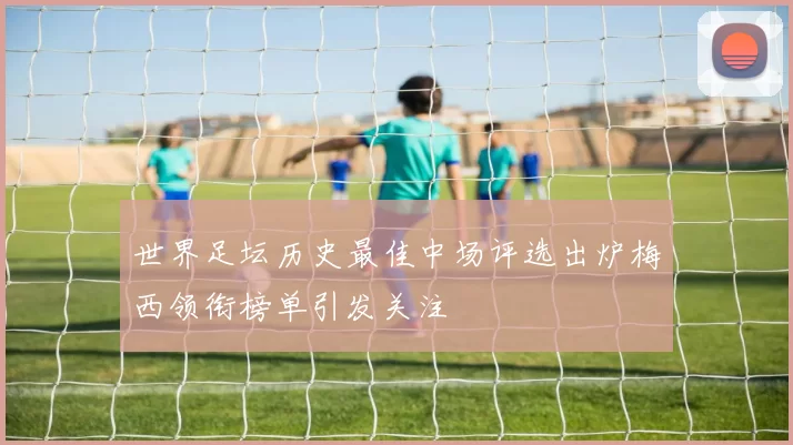 世界足坛历史最佳中场评选出炉梅西领衔榜单引发关注