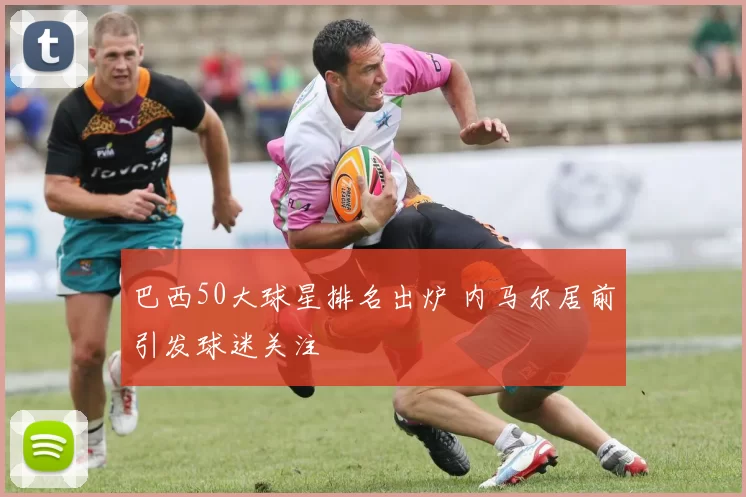 巴西50大球星排名出炉 内马尔居前引发球迷关注