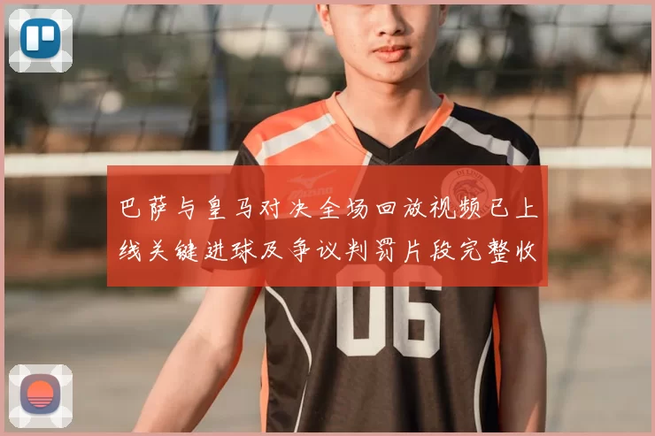 巴萨与皇马对决全场回放视频已上线关键进球及争议判罚片段完整收录