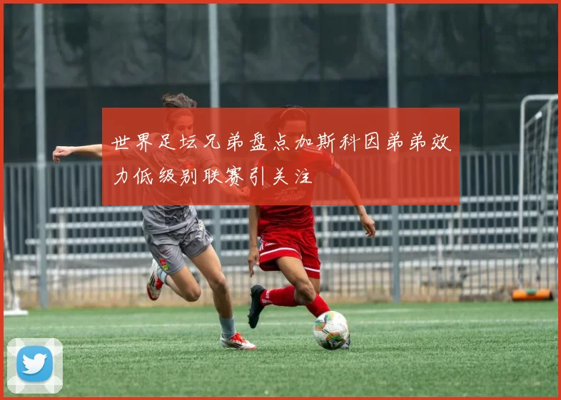 世界足坛兄弟盘点加斯科因弟弟效力低级别联赛引关注