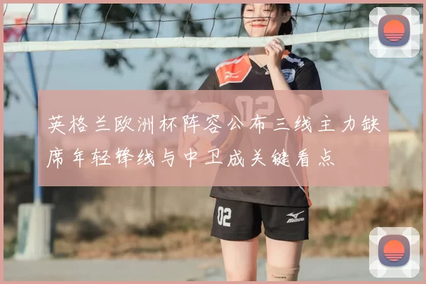 英格兰欧洲杯阵容公布三线主力缺席年轻锋线与中卫成关键看点