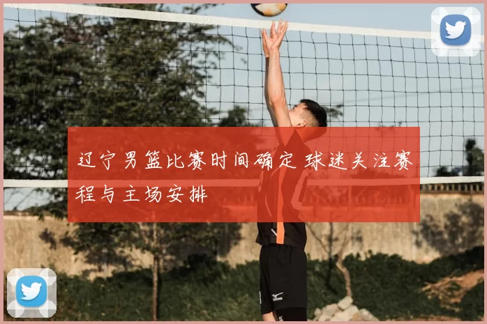 辽宁男篮比赛时间确定 球迷关注赛程与主场安排