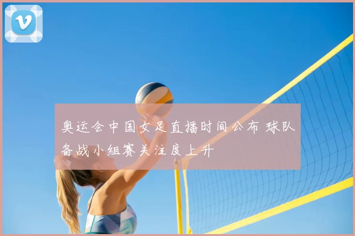 奥运会中国女足直播时间公布 球队备战小组赛关注度上升