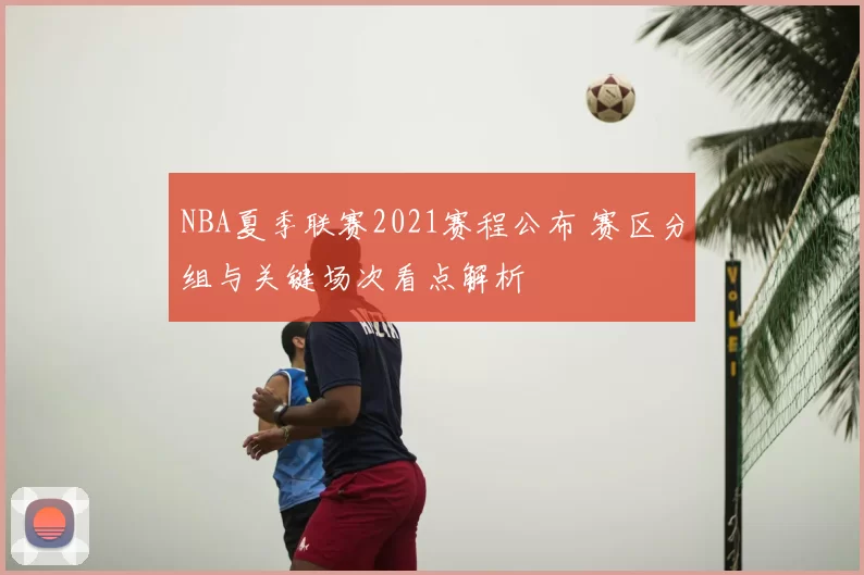NBA夏季联赛2021赛程公布 赛区分组与关键场次看点解析