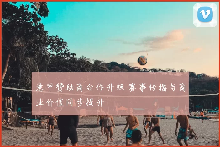意甲赞助商合作升级 赛事传播与商业价值同步提升