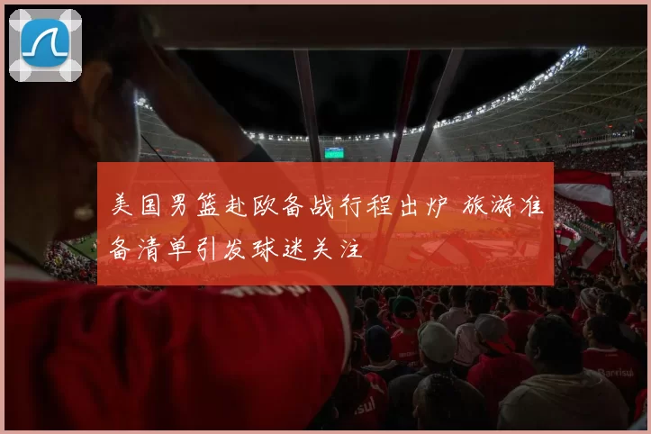 美国男篮赴欧备战行程出炉 旅游准备清单引发球迷关注
