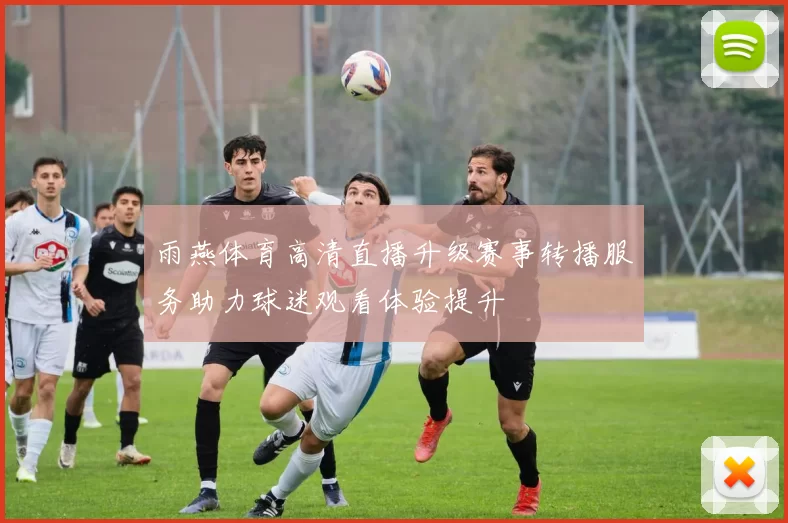 雨燕体育高清直播升级赛事转播服务助力球迷观看体验提升