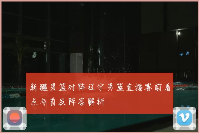 新疆男篮对阵辽宁男篮直播赛前看点与首发阵容解析
