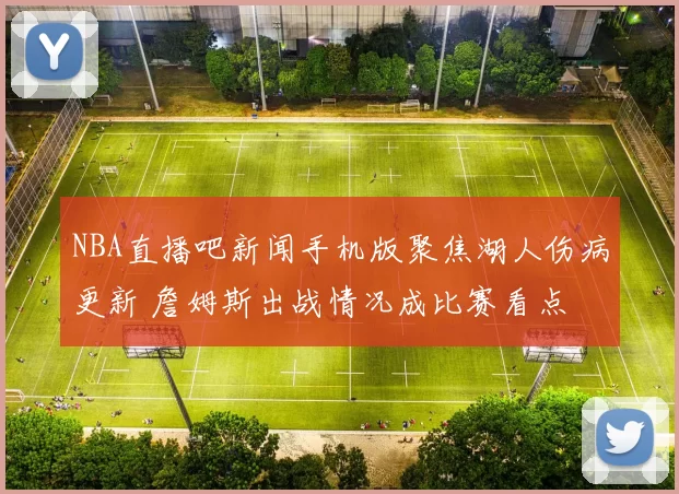 NBA直播吧新闻手机版聚焦湖人伤病更新 詹姆斯出战情况成比赛看点
