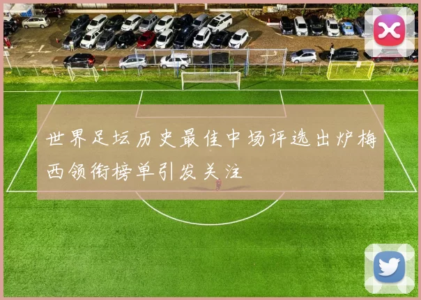 世界足坛历史最佳中场评选出炉梅西领衔榜单引发关注