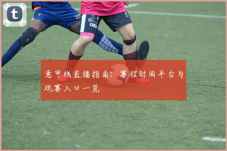 意甲线直播指南：赛程时间平台与观赛入口一览