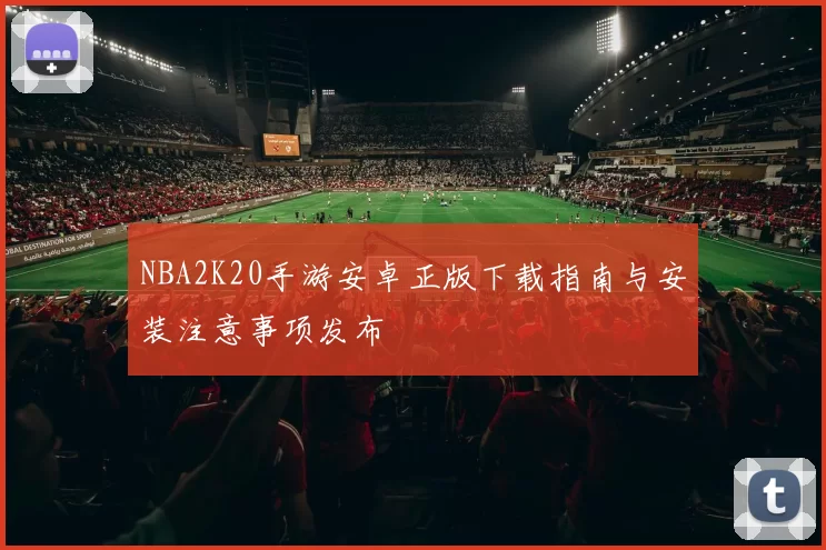 NBA2K20手游安卓正版下载指南与安装注意事项发布