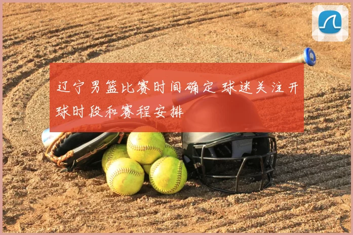 辽宁男篮比赛时间确定 球迷关注开球时段和赛程安排