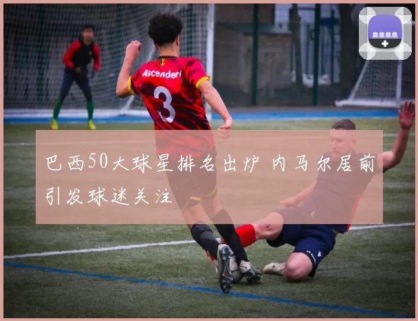 巴西50大球星排名出炉 内马尔居前引发球迷关注