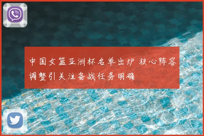 中国女篮亚洲杯名单出炉 核心阵容调整引关注备战任务明确