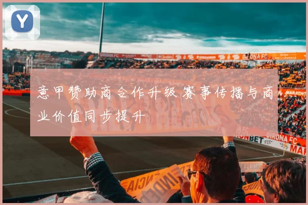 意甲赞助商合作升级 赛事传播与商业价值同步提升