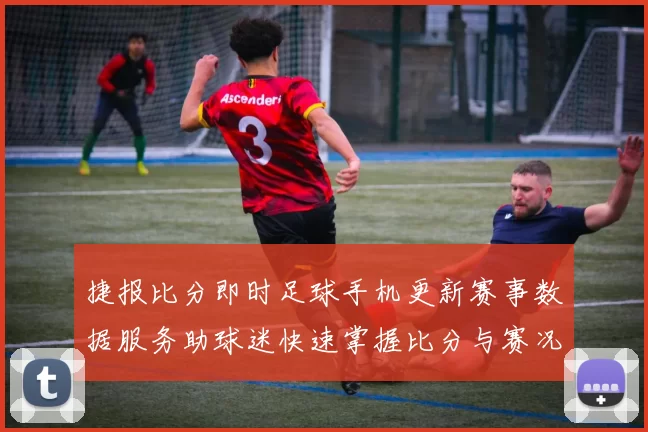 捷报比分即时足球手机更新赛事数据服务助球迷快速掌握比分与赛况