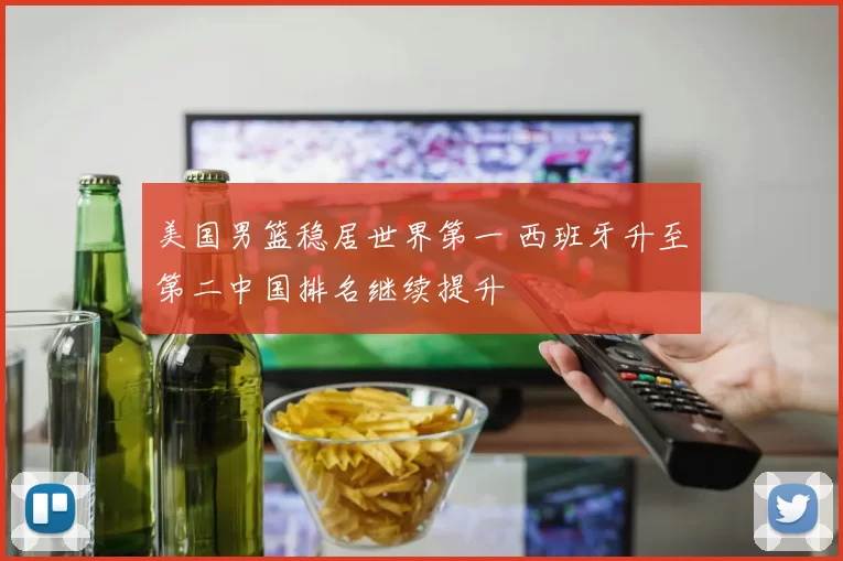 美国男篮稳居世界第一 西班牙升至第二中国排名继续提升