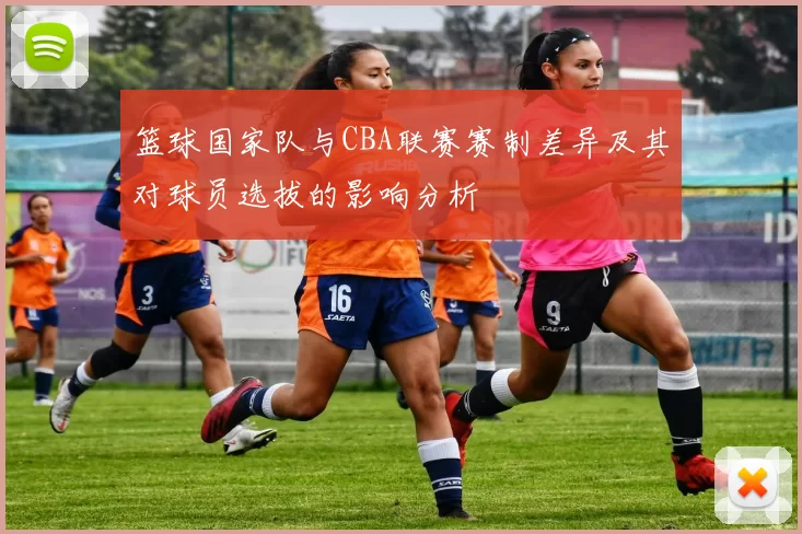 篮球国家队与CBA联赛赛制差异及其对球员选拔的影响分析