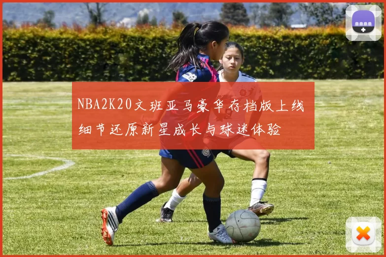 NBA2K20文班亚马豪华存档版上线 细节还原新星成长与球迷体验