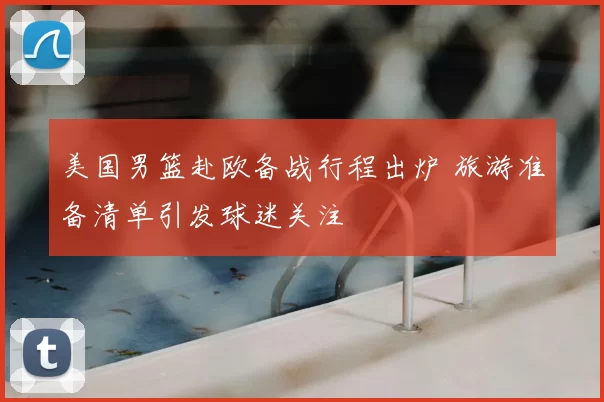 美国男篮赴欧备战行程出炉 旅游准备清单引发球迷关注