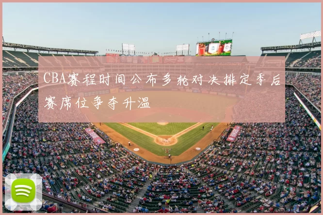 CBA赛程时间公布多轮对决排定季后赛席位争夺升温